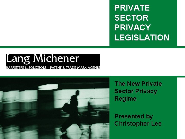 PRIVATE SECTOR PRIVACY LEGISLATION The New Private Sector Privacy Regime Presented by Christopher Lee