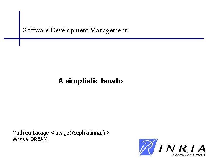 Software Development Management A simplistic howto Mathieu Lacage <lacage@sophia. inria. fr> service DREAM Software Development Management A simplistic howto Mathieu Lacage <lacage@sophia. inria. fr> service DREAM