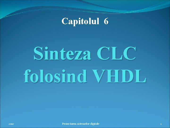 Capitolul 6 Sinteza CLC folosind VHDL 2010 Proiectarea sistemelor digitale 1 