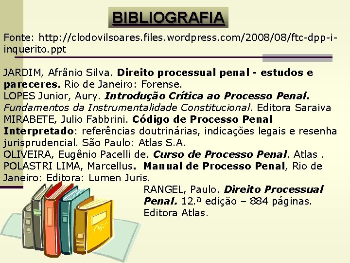BIBLIOGRAFIA Fonte: http: //clodovilsoares. files. wordpress. com/2008/08/ftc-dpp-iinquerito. ppt JARDIM, Afrânio Silva. Direito processual penal