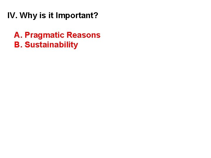 IV. Why is it Important? A. Pragmatic Reasons B. Sustainability 