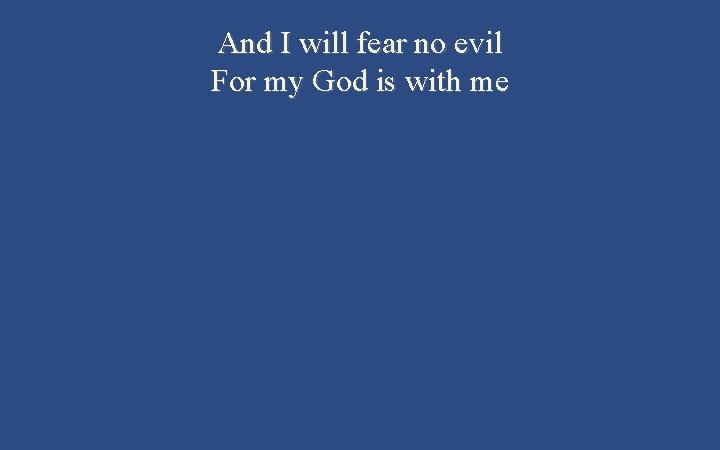 And I will fear no evil For my God is with me 