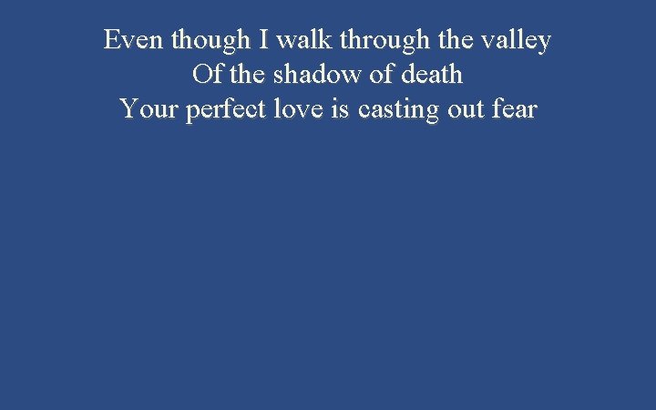 Even though I walk through the valley Of the shadow of death Your perfect