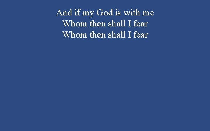 And if my God is with me Whom then shall I fear 