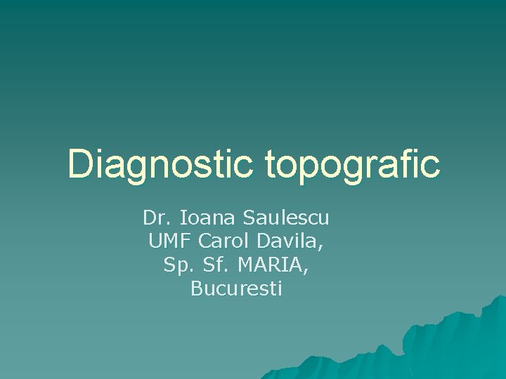 Diagnostic topografic Dr. Ioana Saulescu UMF Carol Davila, Sp. Sf. MARIA, Bucuresti 