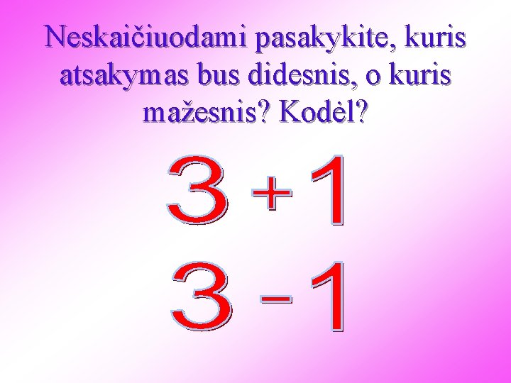 Neskaičiuodami pasakykite, kuris atsakymas bus didesnis, o kuris mažesnis? Kodėl? 