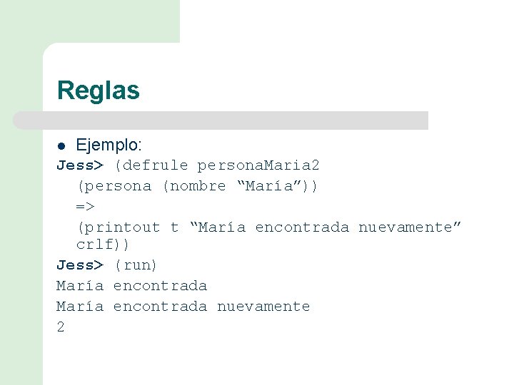 Reglas l Ejemplo: Jess> (defrule persona. Maria 2 (persona (nombre “María”)) => (printout t