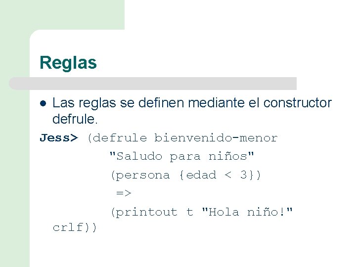 Reglas l Las reglas se definen mediante el constructor defrule. Jess> (defrule bienvenido-menor "Saludo