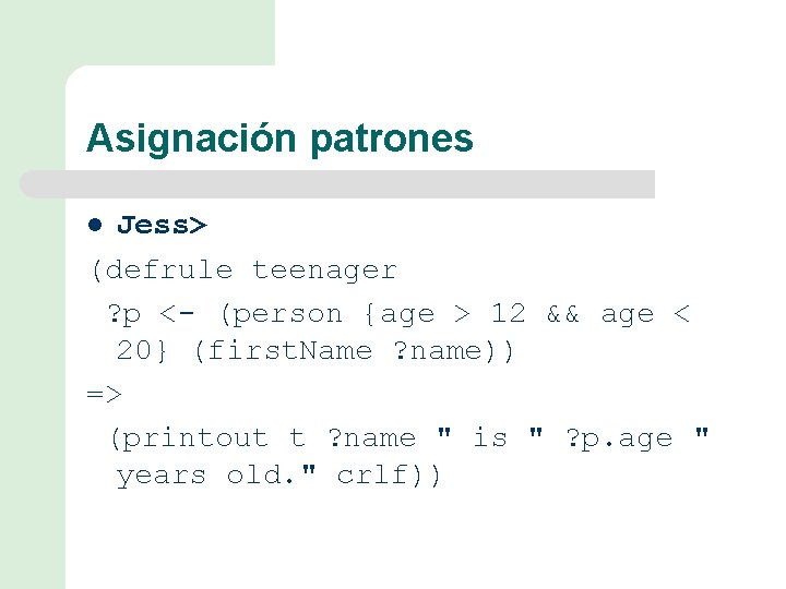 Asignación patrones Jess> (defrule teenager ? p <- (person {age > 12 && age