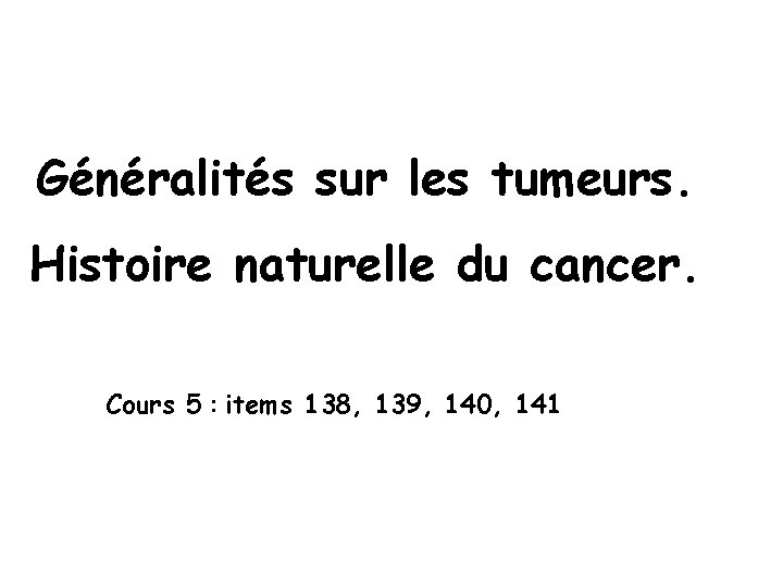 Généralités sur les tumeurs. Histoire naturelle du cancer. Cours 5 : items 138, 139,