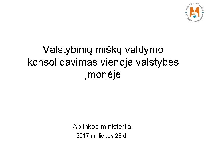 Valstybinių miškų valdymo konsolidavimas vienoje valstybės įmonėje Aplinkos ministerija 2017 m. liepos 28 d.
