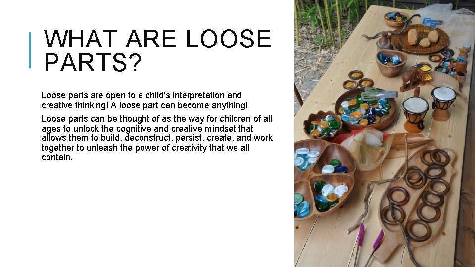 WHAT ARE LOOSE PARTS? Loose parts are open to a child’s interpretation and creative WHAT ARE LOOSE PARTS? Loose parts are open to a child’s interpretation and creative