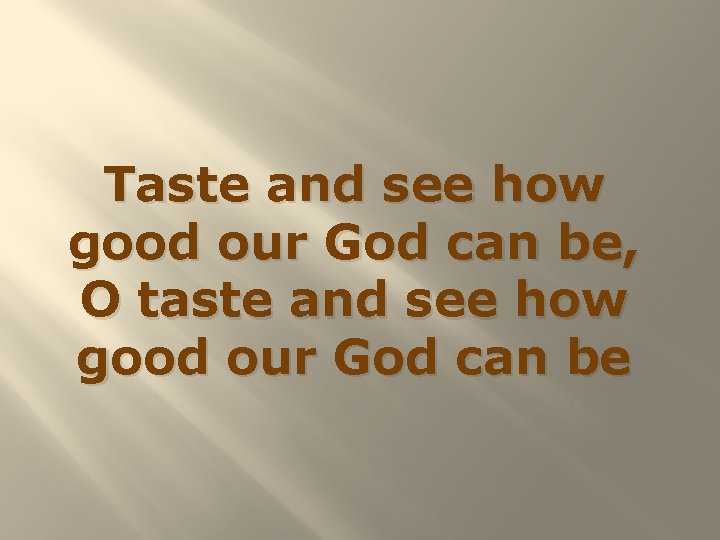 Taste and see how good our God can be, O taste and see how