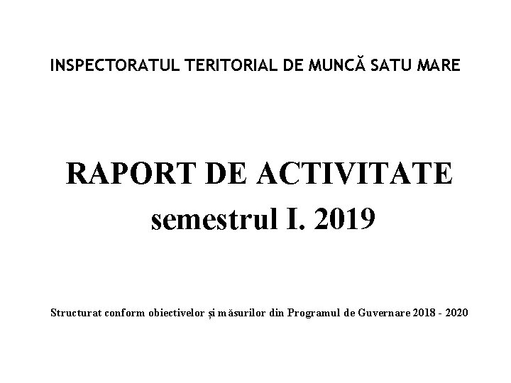 INSPECTORATUL TERITORIAL DE MUNCĂ SATU MARE RAPORT DE ACTIVITATE semestrul I. 2019 Structurat conform