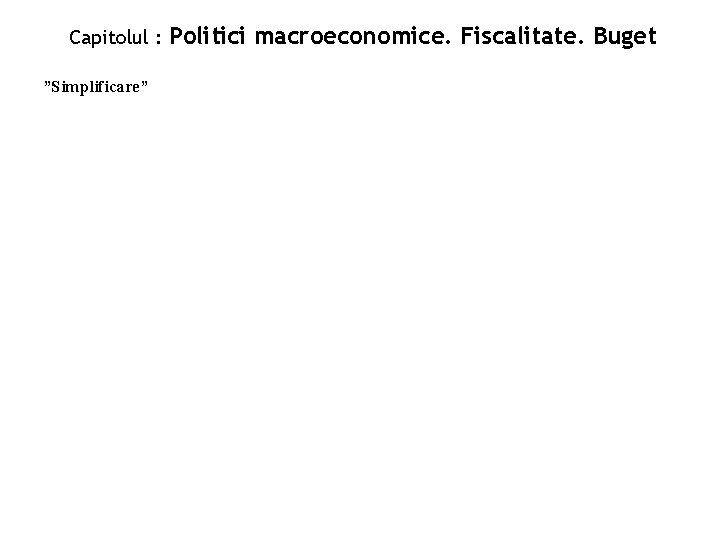 Capitolul : ”Simplificare” Politici macroeconomice. Fiscalitate. Buget 