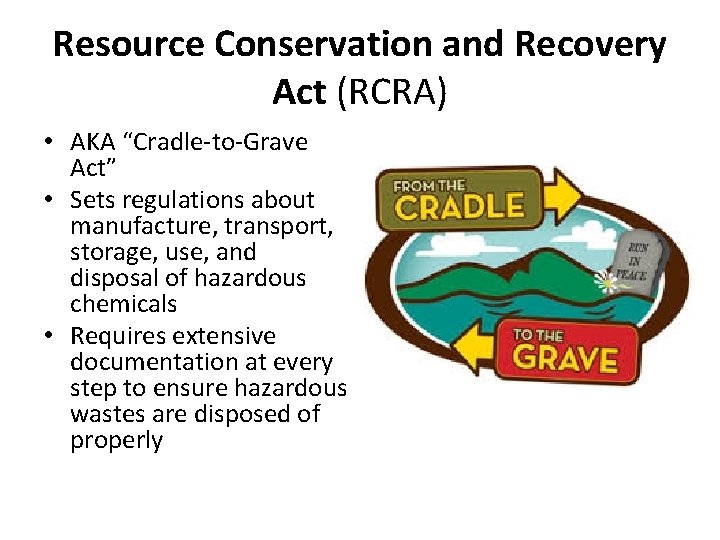 Resource Conservation and Recovery Act (RCRA) • AKA “Cradle-to-Grave Act” • Sets regulations about
