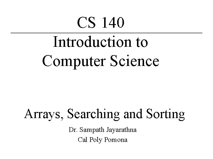 CS 140 Introduction to Computer Science Arrays, Searching and Sorting Dr. Sampath Jayarathna Cal