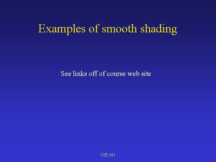 Examples of smooth shading See links off of course web site CSE 681 