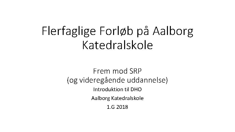 Flerfaglige Forløb på Aalborg Katedralskole Frem mod SRP (og videregående uddannelse) Introduktion til DHO