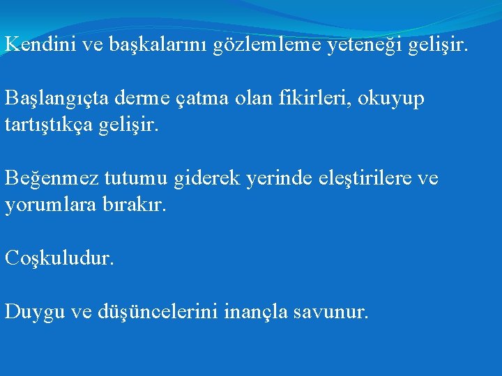 Kendini ve başkalarını gözlemleme yeteneği gelişir. Başlangıçta derme çatma olan fikirleri, okuyup tartıştıkça gelişir.