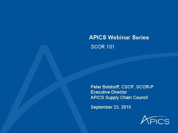 APICS Webinar Series SCOR 101 Peter Bolstorff, CSCP, SCOR-P Executive Director APICS Supply Chain