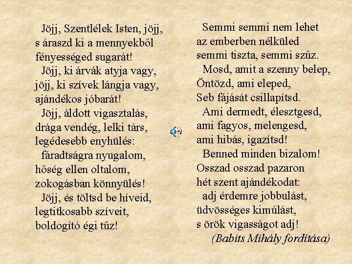 Jöjj, Szentlélek Isten, jöjj, s áraszd ki a mennyekből fényességed sugarát! Jöjj, ki árvák Jöjj, Szentlélek Isten, jöjj, s áraszd ki a mennyekből fényességed sugarát! Jöjj, ki árvák