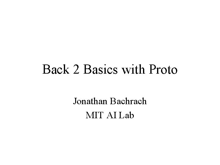 Back 2 Basics with Proto Jonathan Bachrach MIT AI Lab 