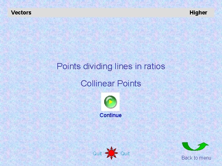 Vectors Higher Points dividing lines in ratios Collinear Points Continue Quit Back to menu
