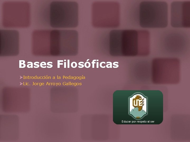 Bases Filosóficas ØIntroducción a la Pedagogía ØLic. Jorge Arroyo Gallegos 