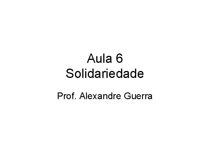 Aula 6 Solidariedade Prof. Alexandre Guerra 