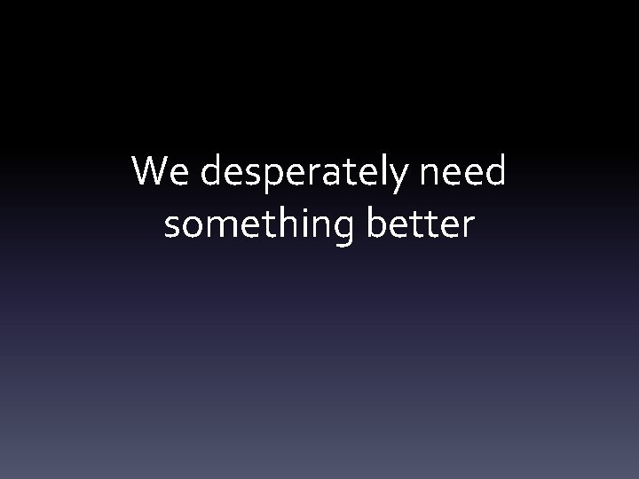 We desperately need something better 