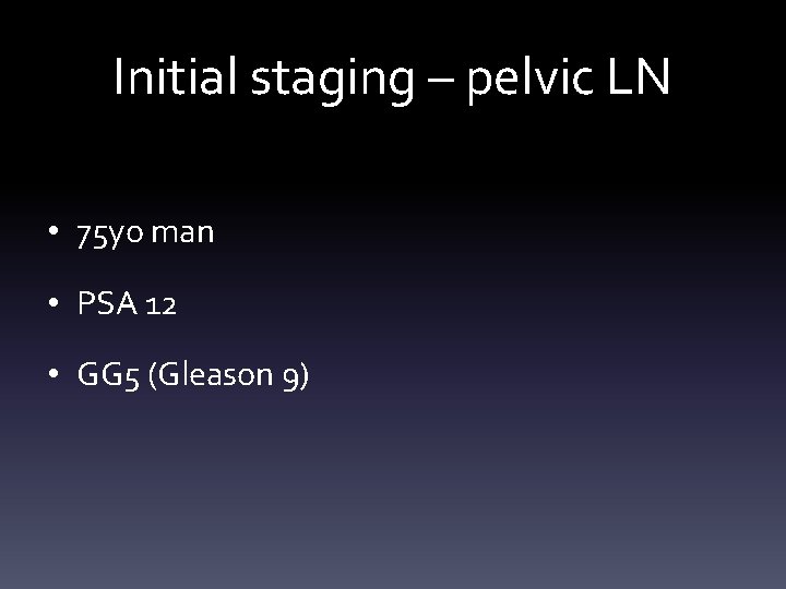 Initial staging – pelvic LN • 75 yo man • PSA 12 • GG