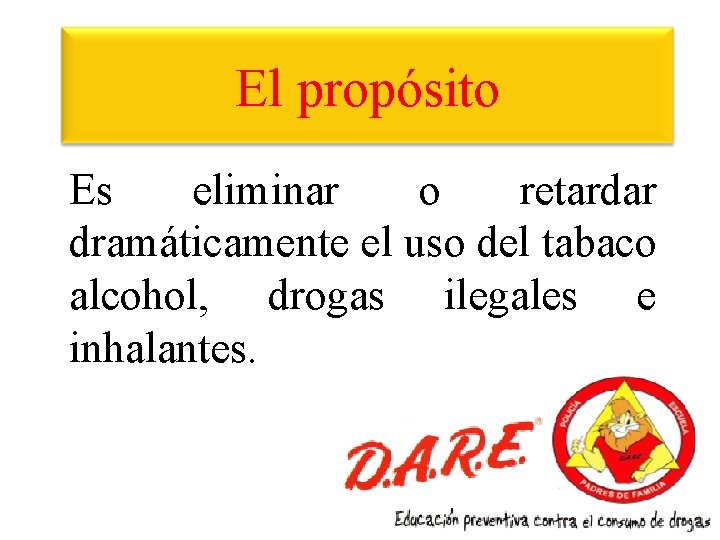 El propósito Es eliminar o retardar dramáticamente el uso del tabaco alcohol, drogas ilegales