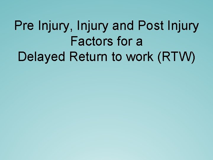 Pre Injury, Injury and Post Injury Factors for a Delayed Return to work (RTW) Pre Injury, Injury and Post Injury Factors for a Delayed Return to work (RTW)