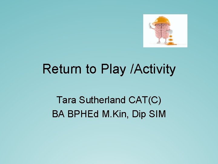 Return to Play /Activity Tara Sutherland CAT(C) BA BPHEd M. Kin, Dip SIM Return to Play /Activity Tara Sutherland CAT(C) BA BPHEd M. Kin, Dip SIM