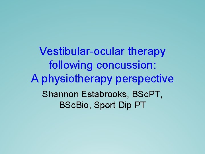 Vestibular-ocular therapy following concussion: A physiotherapy perspective Shannon Estabrooks, BSc. PT, BSc. Bio, Sport Vestibular-ocular therapy following concussion: A physiotherapy perspective Shannon Estabrooks, BSc. PT, BSc. Bio, Sport