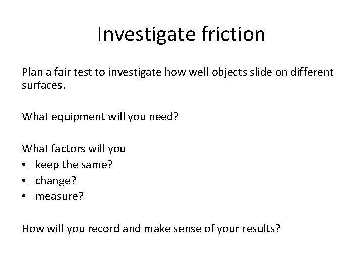 Investigate friction Plan a fair test to investigate how well objects slide on different