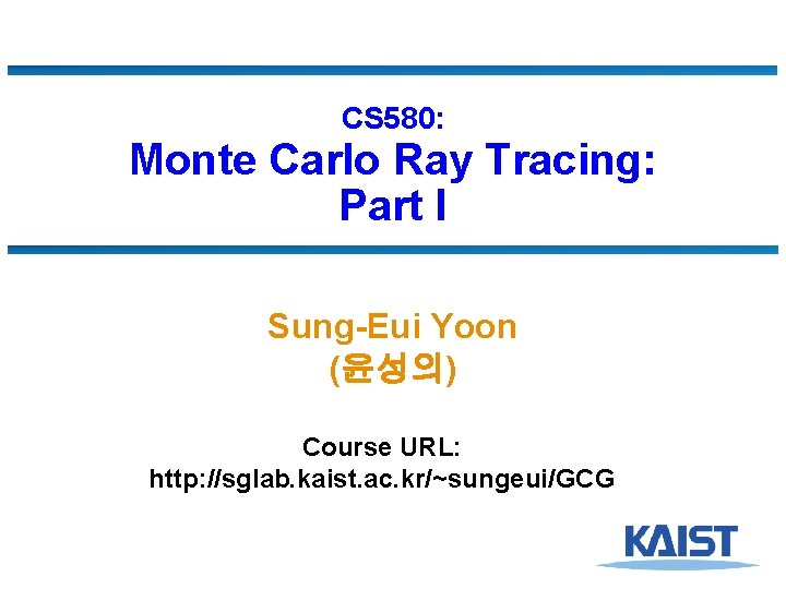 CS 580: Monte Carlo Ray Tracing: Part I Sung-Eui Yoon (윤성의) Course URL: http: