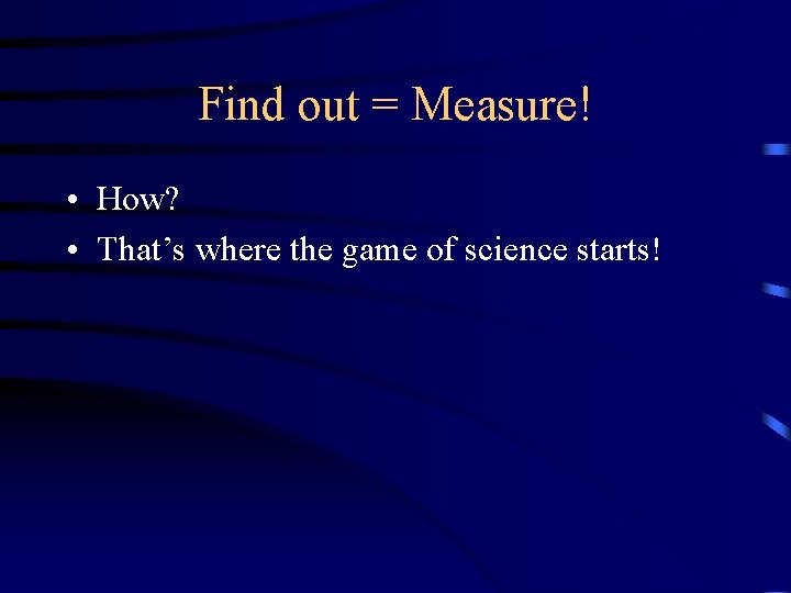 Find out = Measure! • How? • That’s where the game of science starts! Find out = Measure! • How? • That’s where the game of science starts!