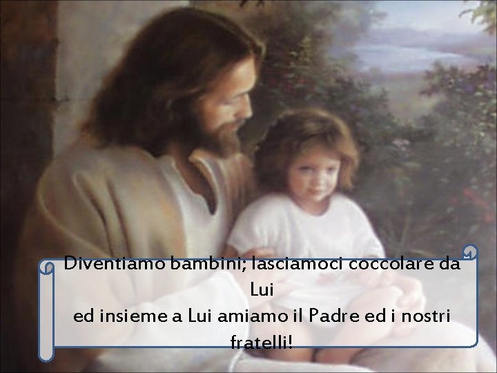 Diventiamo bambini; lasciamoci coccolare da Lui ed insieme a Lui amiamo il Padre ed