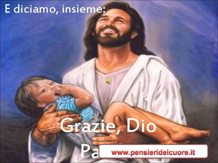 E diciamo, insieme: Grazie, Dio Padre! www. pensieridelcuore. it E diciamo, insieme: Grazie, Dio Padre! www. pensieridelcuore. it
