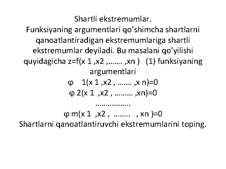 Shartli ekstremumlar. Funksiyaning argumentlari qo’shimcha shartlarni qanoatlantiradigan ekstremumlariga shartli ekstremumlar deyiladi. Bu masalani qo’yilishi