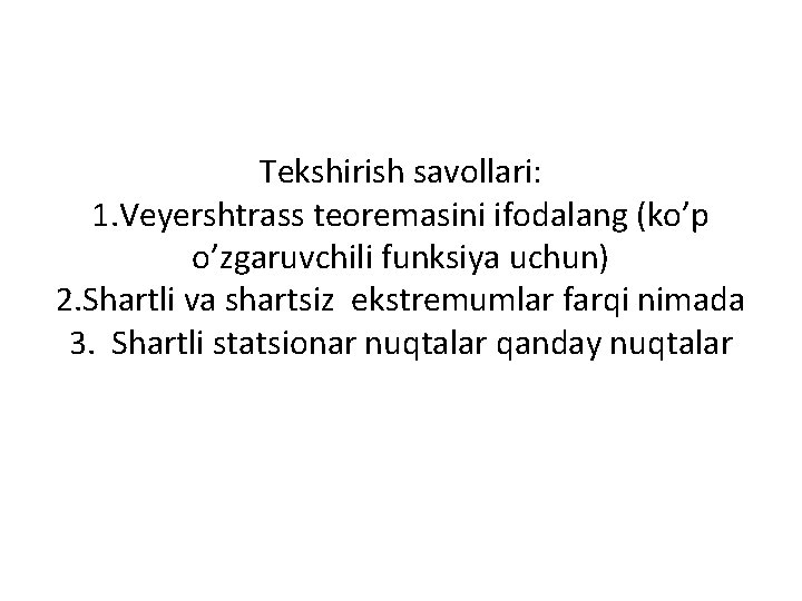 Tekshirish savollari: 1. Veyershtrass teoremasini ifodalang (ko’p o’zgaruvchili funksiya uchun) 2. Shartli va shartsiz