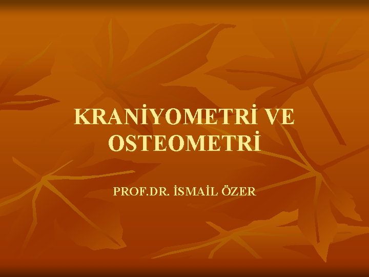 KRANİYOMETRİ VE OSTEOMETRİ PROF. DR. İSMAİL ÖZER 