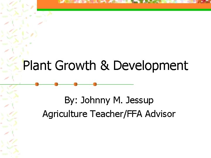 Plant Growth & Development By: Johnny M. Jessup Agriculture Teacher/FFA Advisor 