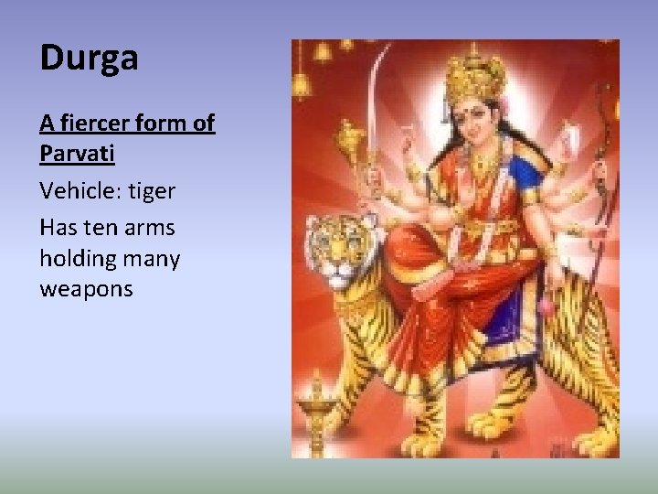 Durga A fiercer form of Parvati Vehicle: tiger Has ten arms holding many weapons