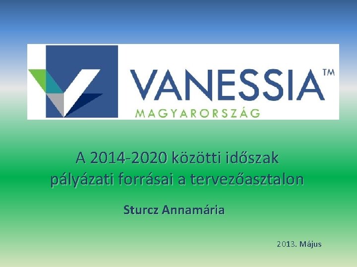 A 2014‐ 2020 közötti időszak pályázati forrásai a tervezőasztalon Sturcz Annamária 2013. Május 