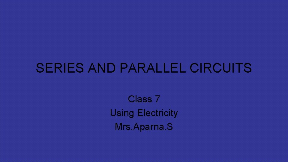 SERIES AND PARALLEL CIRCUITS Class 7 Using Electricity Mrs. Aparna. S 