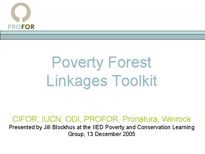 Poverty Forest Linkages Toolkit CIFOR, IUCN, ODI, PROFOR, Pronatura, Winrock Presented by Jill Blockhus