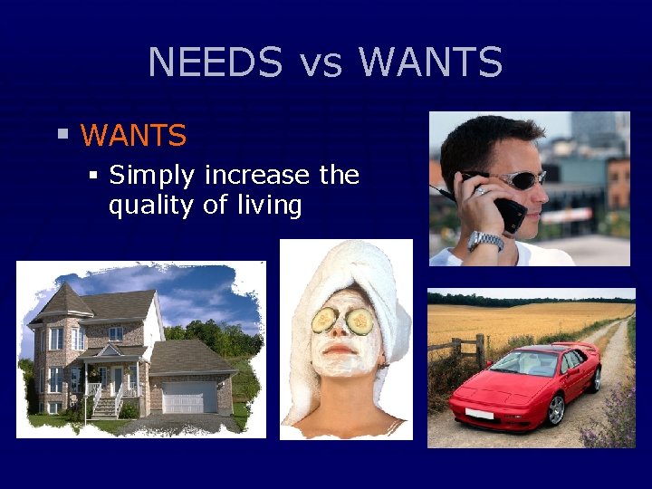 NEEDS vs WANTS § Simply increase the quality of living 